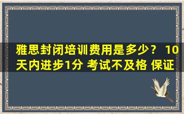 雅思封闭培训费用是多少？ 10天内进步1分 考试不及格 保证全额退款！